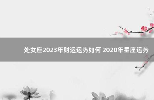 处女座2023年财运运势如何 2020年星座运势