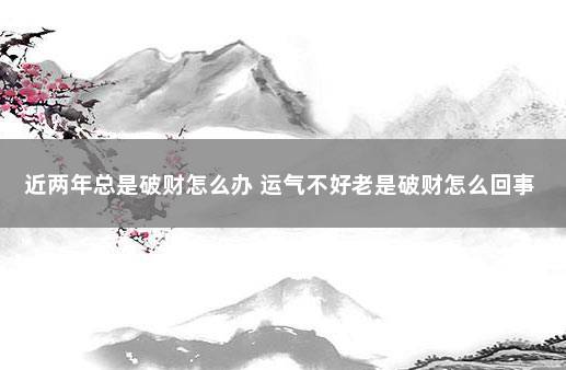 近两年总是破财怎么办 运气不好老是破财怎么回事