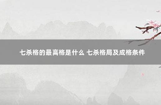 七杀格的最高格是什么 七杀格局及成格条件