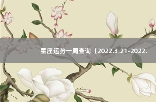 星座运势一周查询（2022.3.21-2022.3.27） 十二星座一周运势