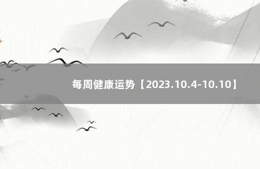 每周健康运势【2023.10.4-10.10】 下周运势早知道