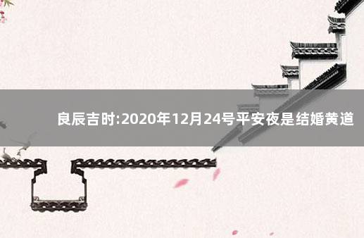 良辰吉时:2020年12月24号平安夜是结婚黄道日子吗 2020年12月24号黄历知识