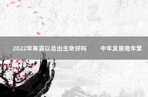 2022年寒露以后出生命好吗 　　中年发展晚年繁荣