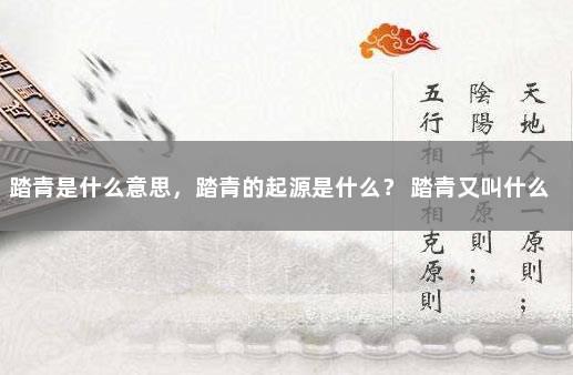 踏青是什么意思，踏青的起源是什么？ 踏青又叫什么