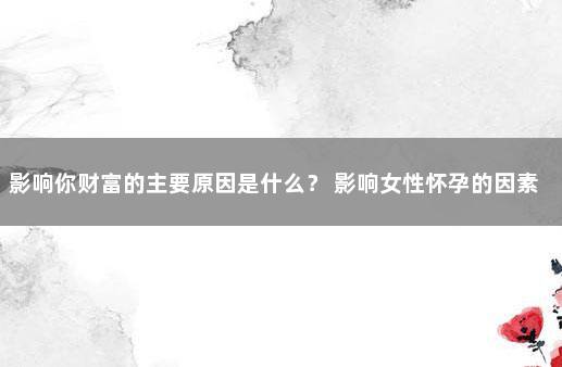 影响你财富的主要原因是什么？ 影响女性怀孕的因素有哪些