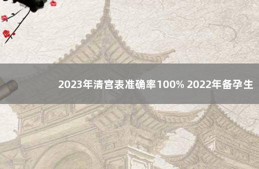 2023年清宫表准确率100% 2022年备孕生女孩几率大