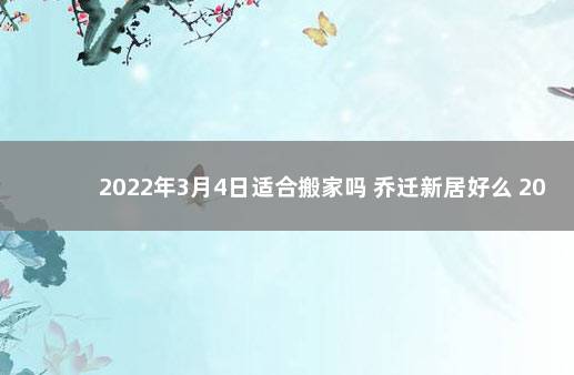 2022年3月4日适合搬家吗 乔迁新居好么 2020年1月19号入宅适合吗