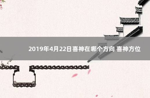 2019年4月22日喜神在哪个方向 喜神方位