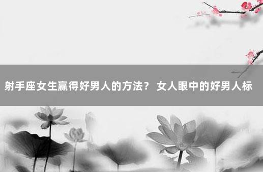 射手座女生赢得好男人的方法？ 女人眼中的好男人标准