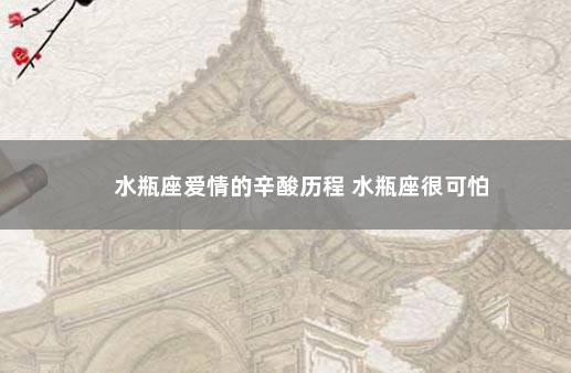 水瓶座爱情的辛酸历程 水瓶座很可怕