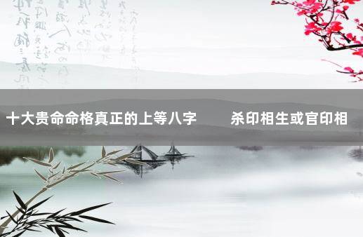 十大贵命命格真正的上等八字 　　杀印相生或官印相生格局