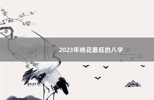 2023年桃花最旺的八字