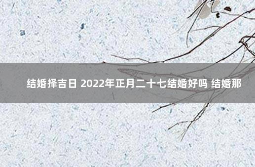 结婚择吉日 2022年正月二十七结婚好吗 结婚那个日子比较好