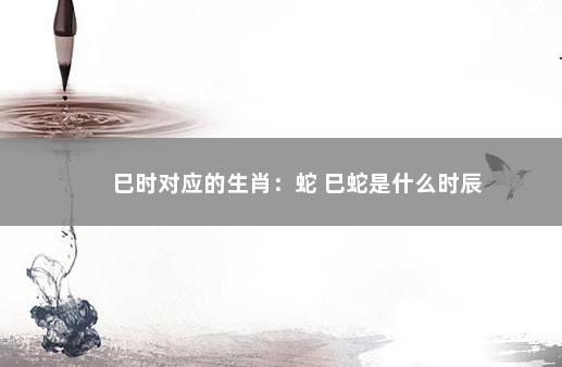 巳时对应的生肖：蛇 巳蛇是什么时辰