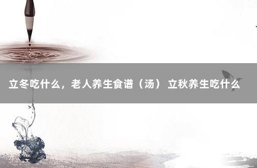 立冬吃什么，老人养生食谱（汤） 立秋养生吃什么 推荐八种食物