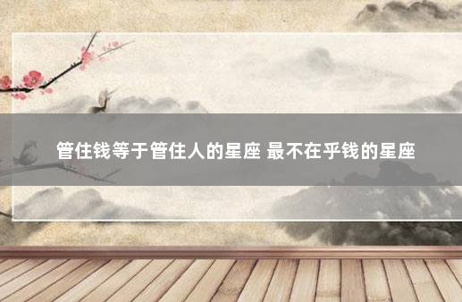 管住钱等于管住人的星座 最不在乎钱的星座