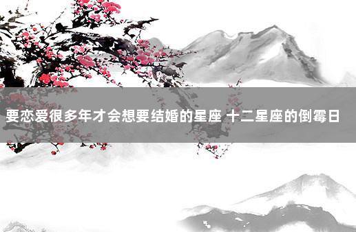 要恋爱很多年才会想要结婚的星座 十二星座的倒霉日