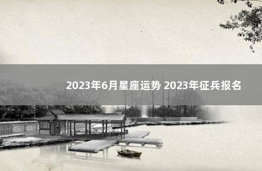 2023年6月星座运势 2023年征兵报名