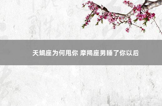 天蝎座为何甩你 摩羯座男睡了你以后