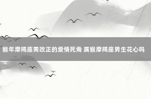 猴年摩羯座需改正的爱情死角 属猴摩羯座男生花心吗