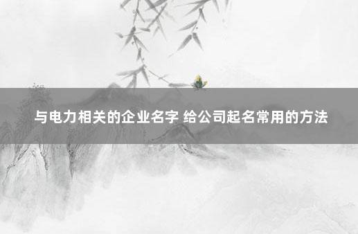 与电力相关的企业名字 给公司起名常用的方法