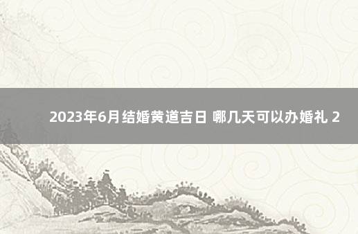 2023年6月结婚黄道吉日 哪几天可以办婚礼 2023年结婚黄道吉日查询