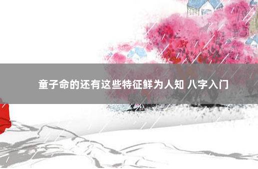 童子命的还有这些特征鲜为人知 八字入门