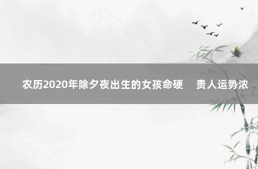 农历2020年除夕夜出生的女孩命硬 　贵人运势浓厚