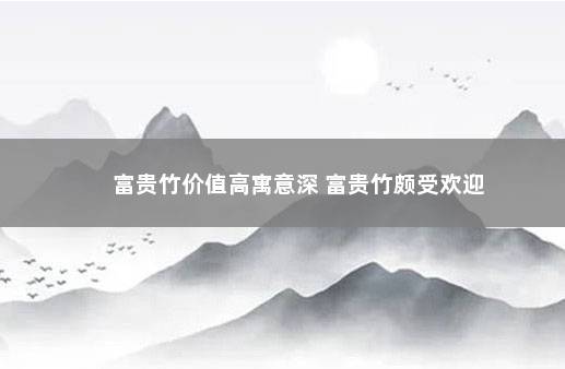 富贵竹价值高寓意深 富贵竹颇受欢迎