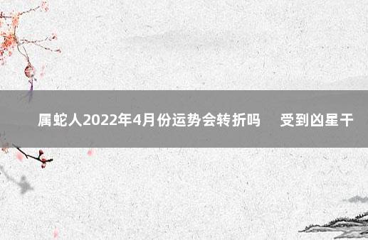 属蛇人2022年4月份运势会转折吗 　受到凶星干扰