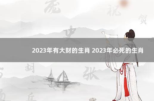 2023年有大财的生肖 2023年必死的生肖