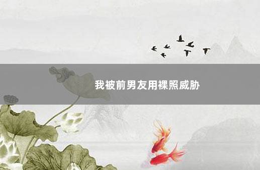 我被前男友用裸照威胁