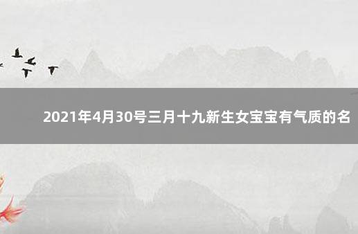 2021年4月30号三月十九新生女宝宝有气质的名字大全 　　今日八字五行属性