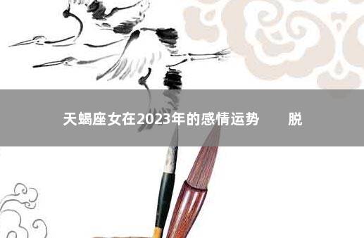天蝎座女在2023年的感情运势        脱单比较困难