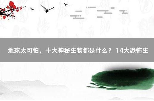 地球太可怕，十大神秘生物都是什么？ 14大恐怖生物