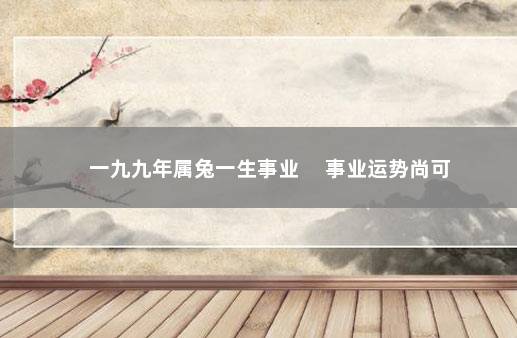 一九九年属兔一生事业 　事业运势尚可