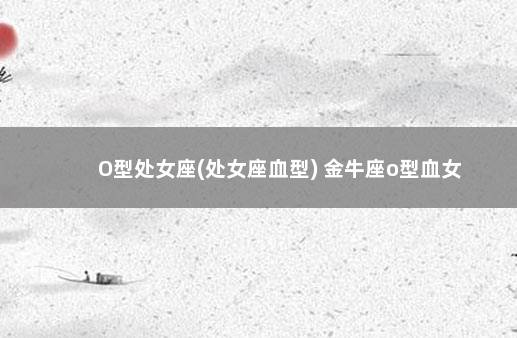 O型处女座(处女座血型) 金牛座o型血女