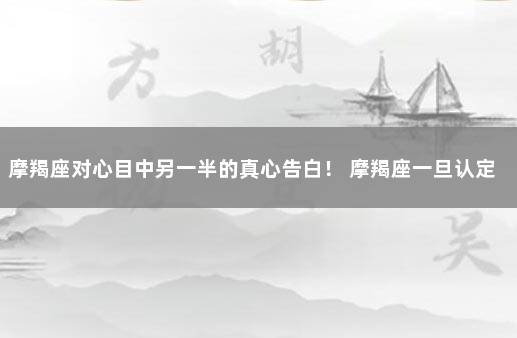 摩羯座对心目中另一半的真心告白！ 摩羯座一旦认定一个人