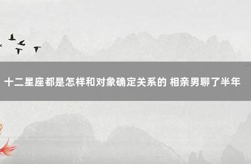 十二星座都是怎样和对象确定关系的 相亲男聊了半年没确定关系