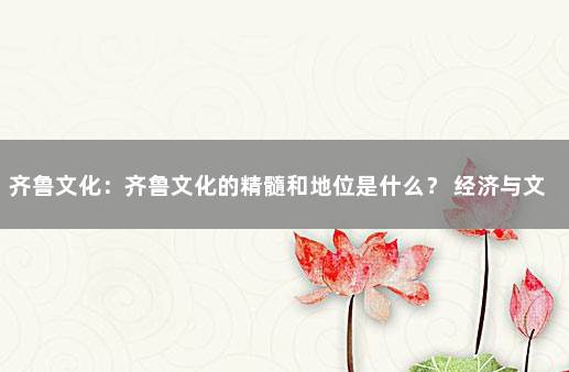 齐鲁文化：齐鲁文化的精髓和地位是什么？ 经济与文化的关系