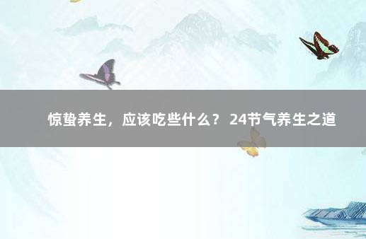 惊蛰养生，应该吃些什么？ 24节气养生之道