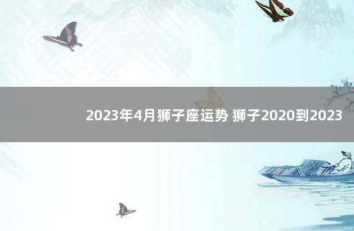 2023年4月狮子座运势 狮子2020到2023未来三年运势