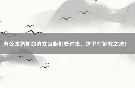 老公嗜酒如命的女同胞们看过来，这里有解救之法！