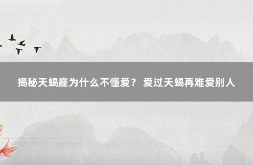 揭秘天蝎座为什么不懂爱？ 爱过天蝎再难爱别人