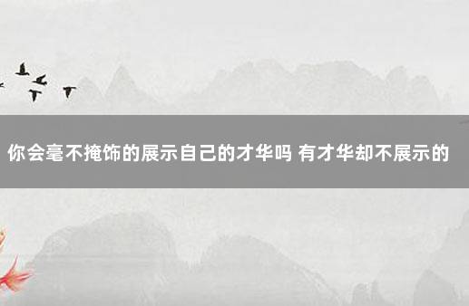 你会毫不掩饰的展示自己的才华吗 有才华却不展示的人