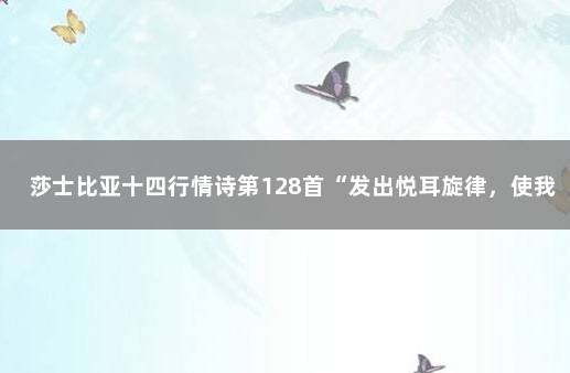 莎士比亚十四行情诗第128首“发出悦耳旋律，使我魂倒神颠”…… 莎士比亚十三行情诗