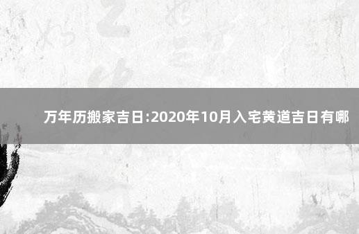 万年历搬家吉日:2020年10月入宅黄道吉日有哪几天 入宅吉日