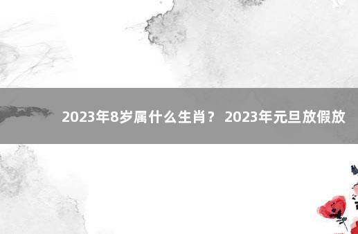 2023年8岁属什么生肖？ 2023年元旦放假放几天