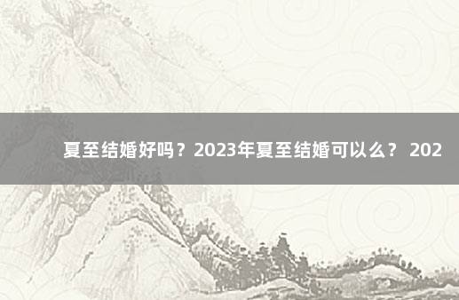 夏至结婚好吗？2023年夏至结婚可以么？ 2023年什么时候适合结婚