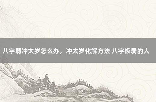 八字弱冲太岁怎么办，冲太岁化解方法 八字极弱的人会怎样